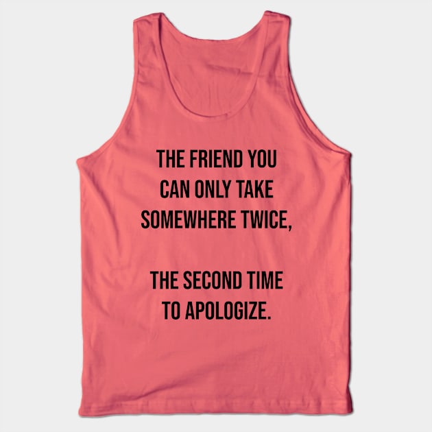 The friend you can only take somewhere twice,  The second time to apologize. Tank Top by Among the Leaves Apparel